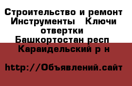 Строительство и ремонт Инструменты - Ключи,отвертки. Башкортостан респ.,Караидельский р-н